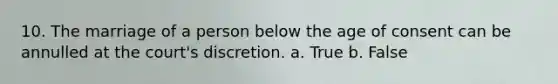 10. The marriage of a person below the age of consent can be annulled at the court's discretion. a. True b. False