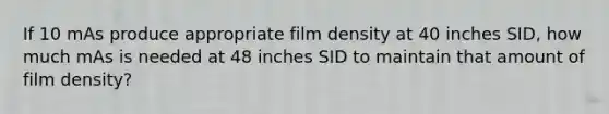 If 10 mAs produce appropriate film density at 40 inches SID, how much mAs is needed at 48 inches SID to maintain that amount of film density?