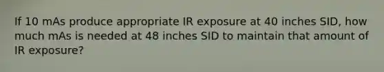 If 10 mAs produce appropriate IR exposure at 40 inches SID, how much mAs is needed at 48 inches SID to maintain that amount of IR exposure?