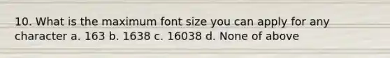 10. What is the maximum font size you can apply for any character a. 163 b. 1638 c. 16038 d. None of above