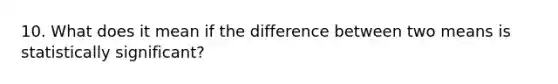 10. What does it mean if the difference between two means is statistically significant?