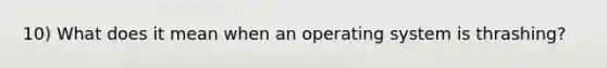 10) What does it mean when an operating system is thrashing?