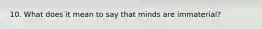 10. What does it mean to say that minds are immaterial?
