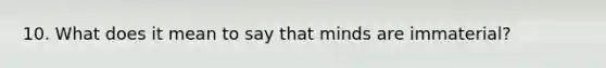 10. What does it mean to say that minds are immaterial?