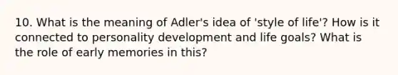 10. What is the meaning of Adler's idea of 'style of life'? How is it connected to personality development and life goals? What is the role of early memories in this?