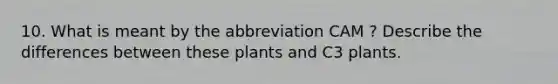 10. What is meant by the abbreviation CAM ? Describe the differences between these plants and C3 plants.