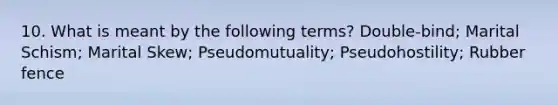 10. What is meant by the following terms? Double-bind; Marital Schism; Marital Skew; Pseudomutuality; Pseudohostility; Rubber fence