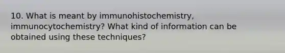 10. What is meant by immunohistochemistry, immunocytochemistry? What kind of information can be obtained using these techniques?