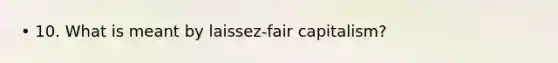 • 10. What is meant by laissez-fair capitalism?