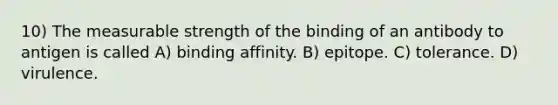 10) The measurable strength of the binding of an antibody to antigen is called A) binding affinity. B) epitope. C) tolerance. D) virulence.