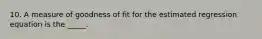 10. A measure of goodness of fit for the estimated regression equation is the _____.