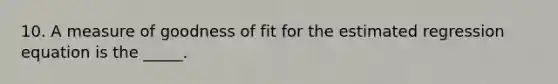 10. A measure of goodness of fit for the estimated regression equation is the _____.