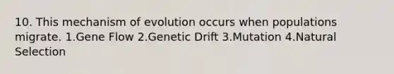 10. This mechanism of evolution occurs when populations migrate. 1.Gene Flow 2.Genetic Drift 3.Mutation 4.Natural Selection