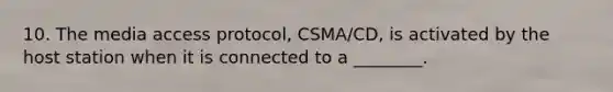 10. The media access protocol, CSMA/CD, is activated by the host station when it is connected to a ________.