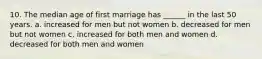 10. The median age of first marriage has ______ in the last 50 years. a. increased for men but not women b. decreased for men but not women c. increased for both men and women d. decreased for both men and women