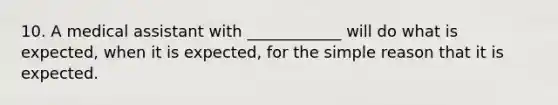 10. A medical assistant with ____________ will do what is expected, when it is expected, for the simple reason that it is expected.