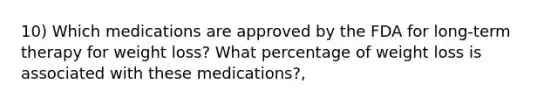 10) Which medications are approved by the FDA for long-term therapy for weight loss? What percentage of weight loss is associated with these medications?,