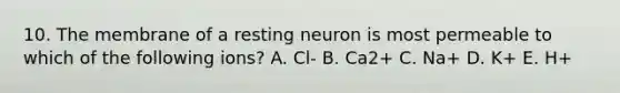 10. The membrane of a resting neuron is most permeable to which of the following ions? A. Cl- B. Ca2+ C. Na+ D. K+ E. H+