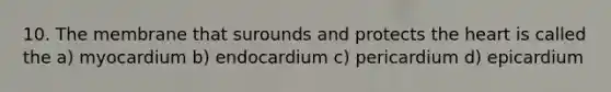 10. The membrane that surounds and protects <a href='https://www.questionai.com/knowledge/kya8ocqc6o-the-heart' class='anchor-knowledge'>the heart</a> is called the a) myocardium b) endocardium c) pericardium d) epicardium