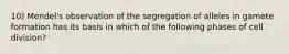 10) Mendel's observation of the segregation of alleles in gamete formation has its basis in which of the following phases of cell division?