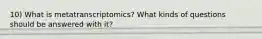 10) What is metatranscriptomics? What kinds of questions should be answered with it?