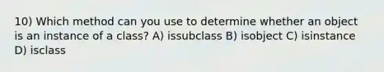 10) Which method can you use to determine whether an object is an instance of a class? A) issubclass B) isobject C) isinstance D) isclass