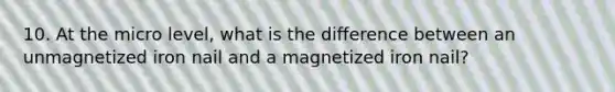 10. At the micro level, what is the difference between an unmagnetized iron nail and a magnetized iron nail?