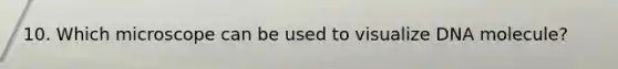 10. Which microscope can be used to visualize DNA molecule?
