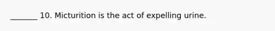 _______ 10. Micturition is the act of expelling urine.