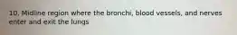 10. Midline region where the bronchi, blood vessels, and nerves enter and exit the lungs