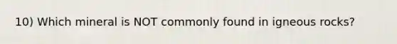 10) Which mineral is NOT commonly found in igneous rocks?