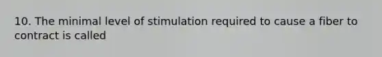 10. The minimal level of stimulation required to cause a fiber to contract is called