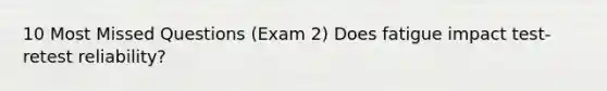 10 Most Missed Questions (Exam 2) Does fatigue impact test-retest reliability?