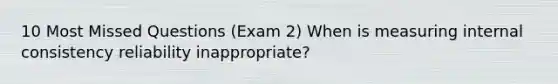 10 Most Missed Questions (Exam 2) When is measuring internal consistency reliability inappropriate?