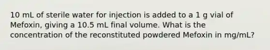 10 mL of sterile water for injection is added to a 1 g vial of Mefoxin, giving a 10.5 mL final volume. What is the concentration of the reconstituted powdered Mefoxin in mg/mL?