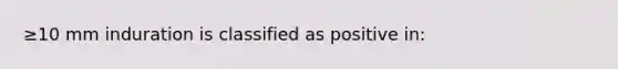 ≥10 mm induration is classified as positive in: