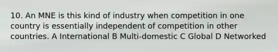 10. An MNE is this kind of industry when competition in one country is essentially independent of competition in other countries. A International B Multi-domestic C Global D Networked