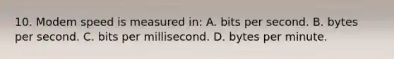 10. Modem speed is measured in: A. bits per second. B. bytes per second. C. bits per millisecond. D. bytes per minute.