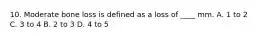 10. Moderate bone loss is defined as a loss of ____ mm. A. 1 to 2 C. 3 to 4 B. 2 to 3 D. 4 to 5
