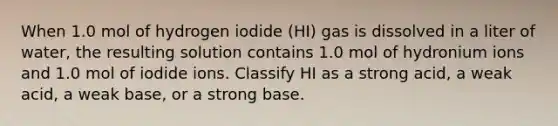 When 1.0 mol of hydrogen iodide (HI) gas is dissolved in a liter of water, the resulting solution contains 1.0 mol of hydronium ions and 1.0 mol of iodide ions. Classify HI as a strong acid, a weak acid, a weak base, or a strong base.