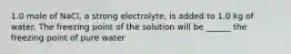 1.0 mole of NaCl, a strong electrolyte, is added to 1.0 kg of water. The freezing point of the solution will be ______ the freezing point of pure water