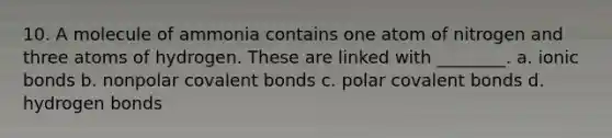 10. A molecule of ammonia contains one atom of nitrogen and three atoms of hydrogen. These are linked with ________. a. ionic bonds b. nonpolar covalent bonds c. polar covalent bonds d. hydrogen bonds