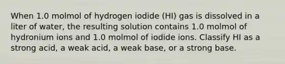 When 1.0 molmol of hydrogen iodide (HI) gas is dissolved in a liter of water, the resulting solution contains 1.0 molmol of hydronium ions and 1.0 molmol of iodide ions. Classify HI as a strong acid, a weak acid, a weak base, or a strong base.