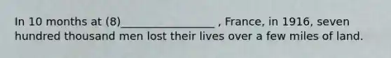 In 10 months at (8)_________________ , France, in 1916, seven hundred thousand men lost their lives over a few miles of land.