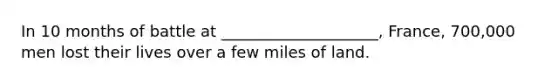 In 10 months of battle at ____________________, France, 700,000 men lost their lives over a few miles of land.