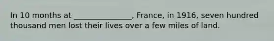 In 10 months at _______________, France, in 1916, seven hundred thousand men lost their lives over a few miles of land.