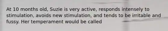 At 10 months old, Suzie is very active, responds intensely to stimulation, avoids new stimulation, and tends to be irritable and fussy. Her temperament would be called