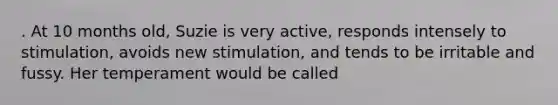 . At 10 months old, Suzie is very active, responds intensely to stimulation, avoids new stimulation, and tends to be irritable and fussy. Her temperament would be called