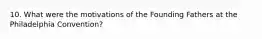 10. What were the motivations of the Founding Fathers at the Philadelphia Convention?