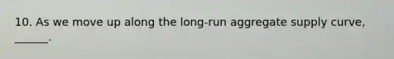 10. As we move up along the​ long-run aggregate supply​ curve, ______.